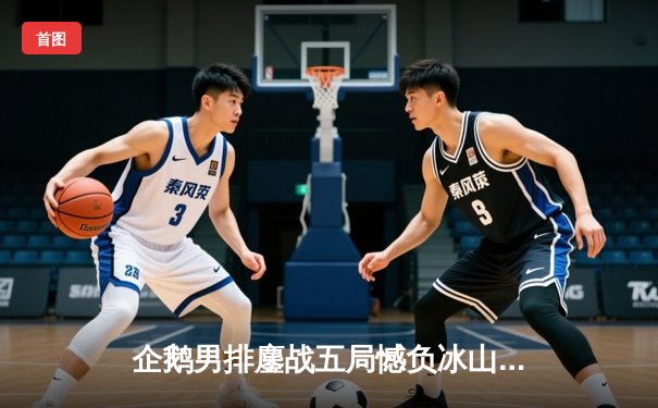 企鹅男排鏖战五局憾负冰山队，新星主攻赵睿空砍28分难救主