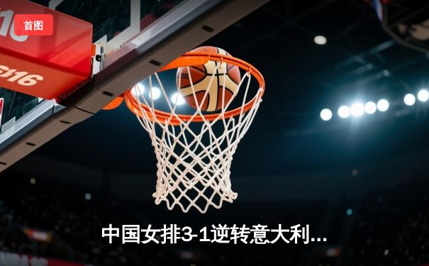 中国女排3-1逆转意大利，朱婷独砍28分率队夺世联赛四连胜