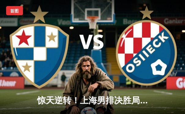 惊天逆转！上海男排决胜局17-15险胜北京，勇夺联赛冠军