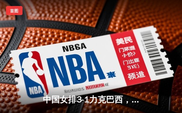 中国女排3-1力克巴西，李盈莹狂砍28分率队挺进世联赛决赛