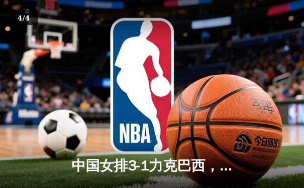 中国女排3-1力克巴西，张常宁砍下全场最高28分 - 4