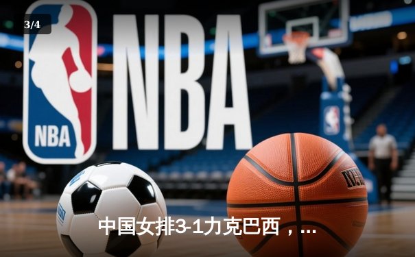 中国女排3-1力克巴西，朱婷复出砍下22分助队取开门红 - 3