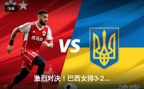 激烈对决！巴西女排3-2险胜意大利，朱婷独揽28分率队晋级总决赛 - 3